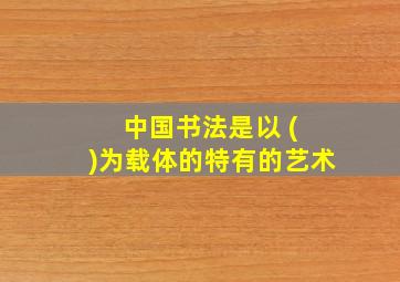 中国书法是以 ( )为载体的特有的艺术